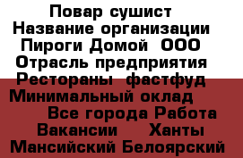 Повар-сушист › Название организации ­ Пироги Домой, ООО › Отрасль предприятия ­ Рестораны, фастфуд › Минимальный оклад ­ 35 000 - Все города Работа » Вакансии   . Ханты-Мансийский,Белоярский г.